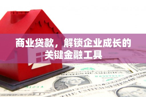 巩义商业贷款，解锁企业成长的关键金融工具