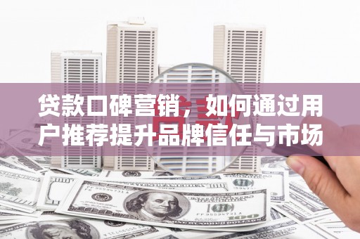 黄梅贷款口碑营销，如何通过用户推荐提升品牌信任与市场份额