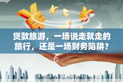 贾汪贷款旅游，一场说走就走的旅行，还是一场财务陷阱？