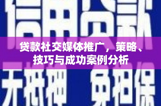 涵江贷款社交媒体推广，策略、技巧与成功案例分析