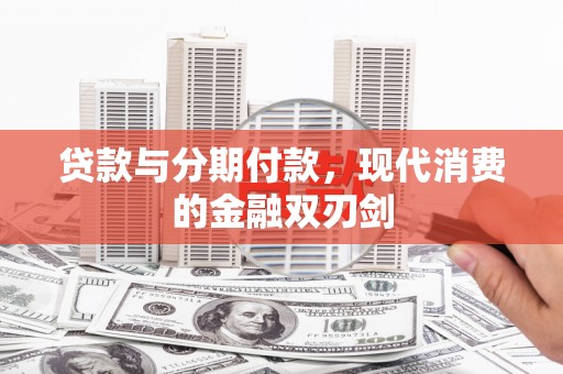 兴安贷款与分期付款，现代消费的金融双刃剑
