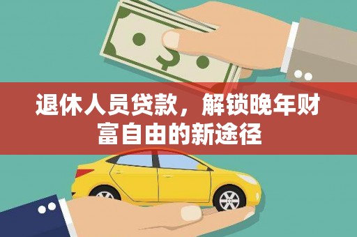 乡城退休人员贷款，解锁晚年财富自由的新途径