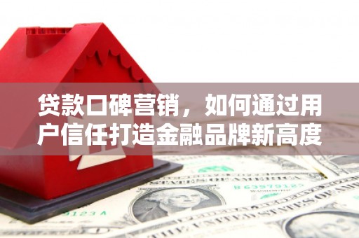 蓬江贷款口碑营销，如何通过用户信任打造金融品牌新高度