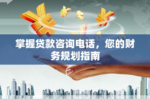 勐海掌握贷款咨询电话，您的财务规划指南