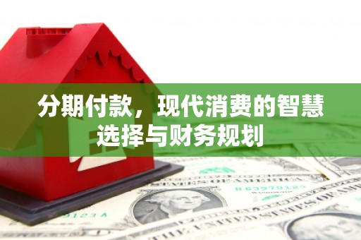 遵化分期付款，现代消费的智慧选择与财务规划