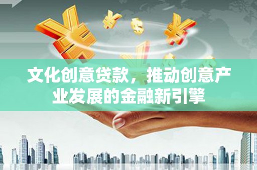 玉树文化创意贷款，推动创意产业发展的金融新引擎