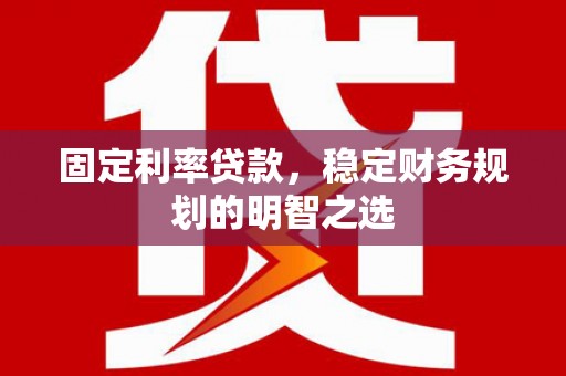 燕郊固定利率贷款，稳定财务规划的明智之选