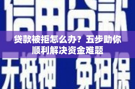 丹徒贷款被拒怎么办？五步助你顺利解决资金难题