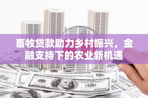 疏附畜牧贷款助力乡村振兴，金融支持下的农业新机遇