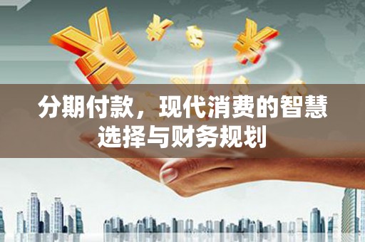 清新分期付款，现代消费的智慧选择与财务规划