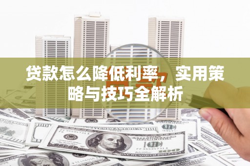 安宁贷款怎么降低利率，实用策略与技巧全解析