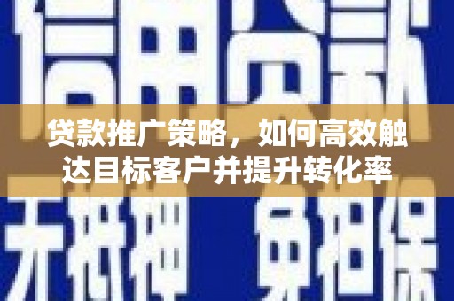 西青贷款推广策略，如何高效触达目标客户并提升转化率