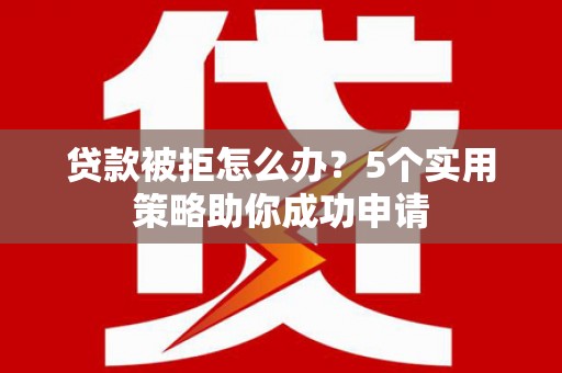田林贷款被拒怎么办？5个实用策略助你成功申请