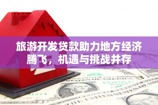 枞阳旅游开发贷款助力地方经济腾飞，机遇与挑战并存