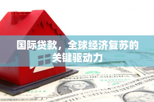 工布江达国际贷款，全球经济复苏的关键驱动力