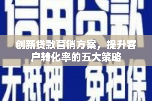 岢岚创新贷款营销方案，提升客户转化率的五大策略