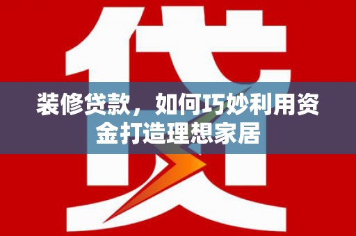中国香港装修贷款，如何巧妙利用资金打造理想家居