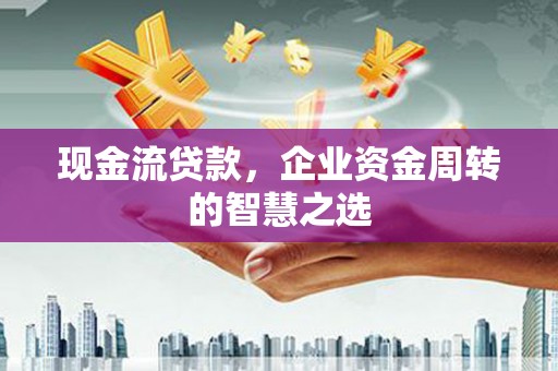 七美现金流贷款，企业资金周转的智慧之选
