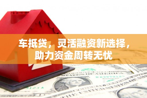 岳阳车抵贷，灵活融资新选择，助力资金周转无忧