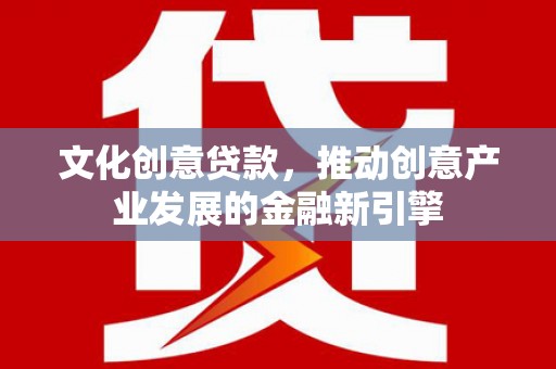 七里河文化创意贷款，推动创意产业发展的金融新引擎