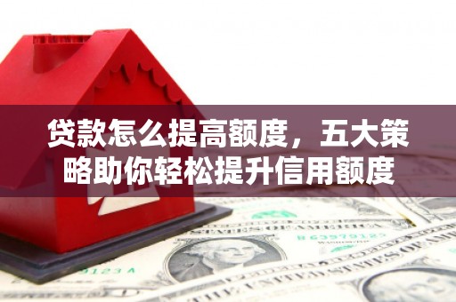 左镇贷款怎么提高额度，五大策略助你轻松提升信用额度