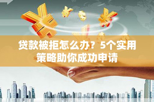 陇川贷款被拒怎么办？5个实用策略助你成功申请