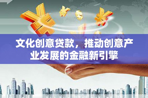 晋宁文化创意贷款，推动创意产业发展的金融新引擎