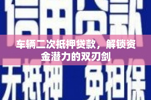 锡林郭勒车辆二次抵押贷款，解锁资金潜力的双刃剑