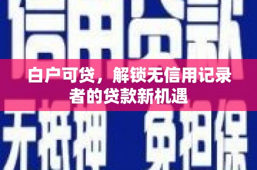 交口白户可贷，解锁无信用记录者的贷款新机遇