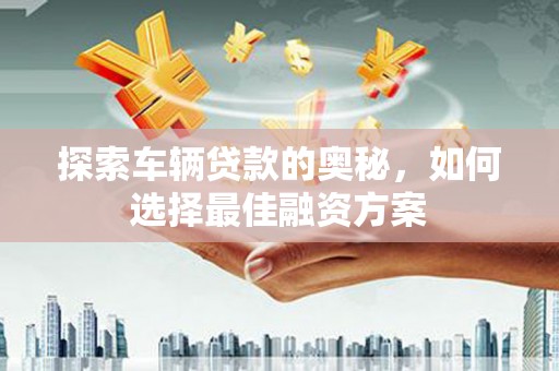 即墨探索车辆贷款的奥秘，如何选择最佳融资方案