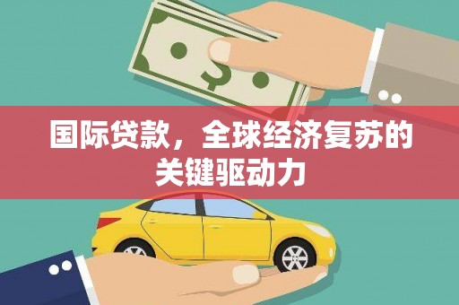 威海国际贷款，全球经济复苏的关键驱动力
