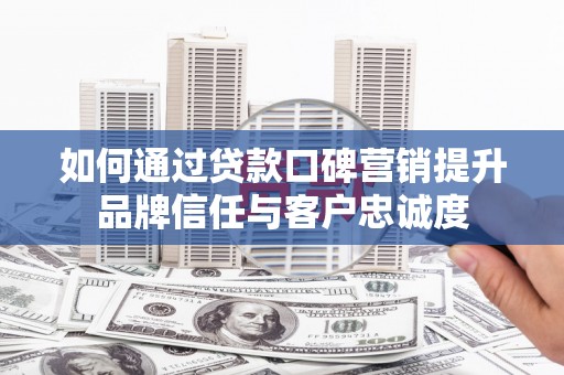 察雅如何通过贷款口碑营销提升品牌信任与客户忠诚度