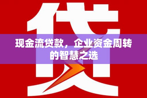 阳泉现金流贷款，企业资金周转的智慧之选