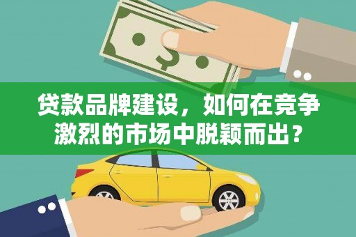 浮梁贷款品牌建设，如何在竞争激烈的市场中脱颖而出？