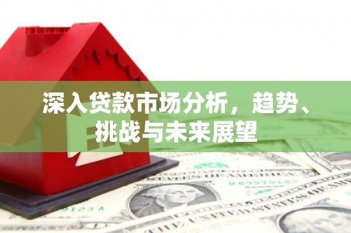 连江深入贷款市场分析，趋势、挑战与未来展望
