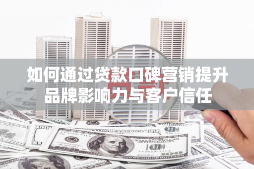 云溪如何通过贷款口碑营销提升品牌影响力与客户信任