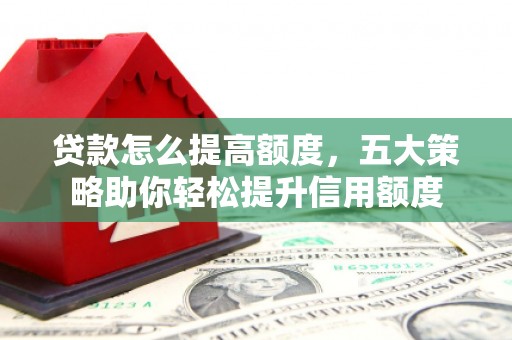 中江贷款怎么提高额度，五大策略助你轻松提升信用额度