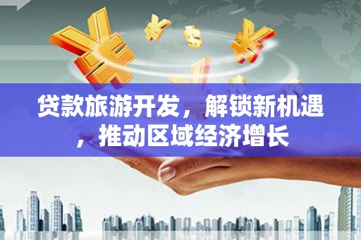 河池贷款旅游开发，解锁新机遇，推动区域经济增长