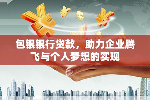 七里河包银银行贷款，助力企业腾飞与个人梦想的实现