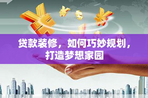 屏南贷款装修，如何巧妙规划，打造梦想家园