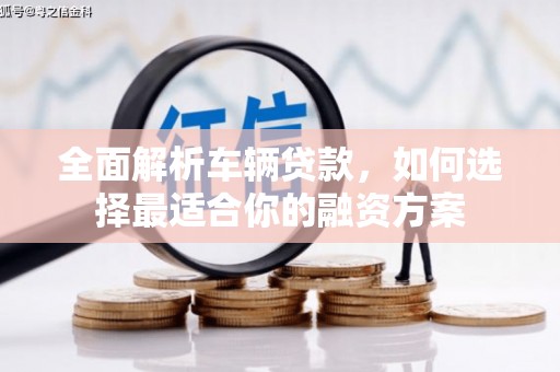 宜黄全面解析车辆贷款，如何选择最适合你的融资方案