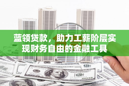武强蓝领贷款，助力工薪阶层实现财务自由的金融工具
