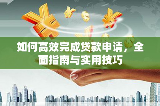 鹤岗如何高效完成贷款申请，全面指南与实用技巧