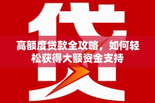 雁江高额度贷款全攻略，如何轻松获得大额资金支持
